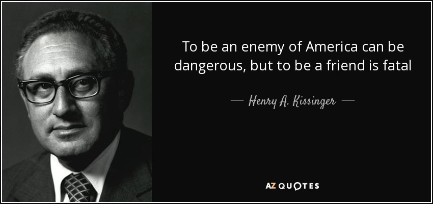 quote-to-be-an-enemy-of-america-can-be-dangerous-but-to-be-a-friend-is-fatal-henry-a-kissinger...jpg